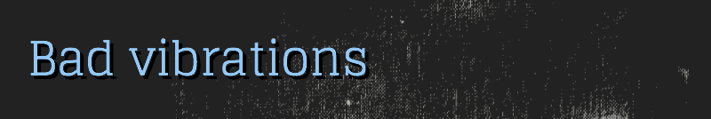 Bad vibrations Bad vibrations